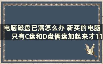 电脑磁盘已满怎么办 新买的电脑只有C盘和D盘俩盘加起来才110G左右这是什么情况